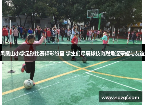 凤凰山小学足球比赛精彩纷呈 学生们尽展球技激烈角逐荣耀与友谊