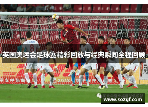 英国奥运会足球赛精彩回放与经典瞬间全程回顾