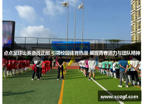 点点足球比赛激战正酣 引领校园体育热潮 展现青春活力与团队精神