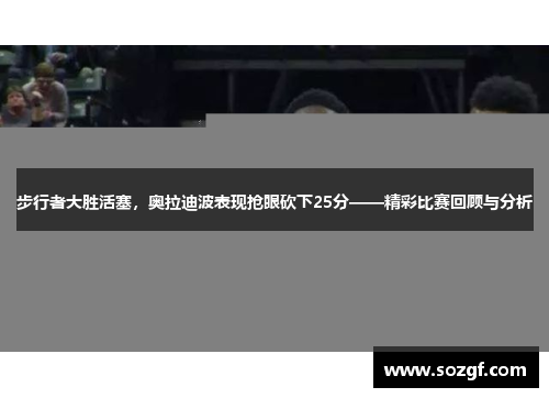 步行者大胜活塞，奥拉迪波表现抢眼砍下25分——精彩比赛回顾与分析