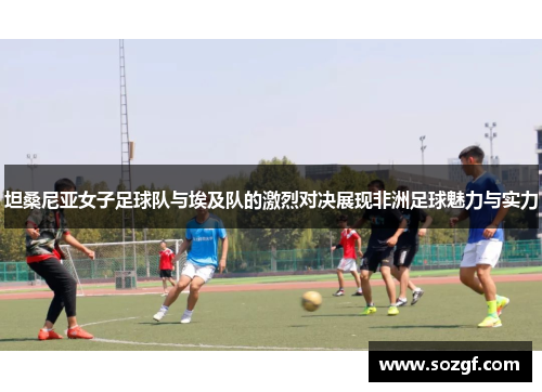 坦桑尼亚女子足球队与埃及队的激烈对决展现非洲足球魅力与实力