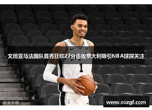 文班亚马法国队首秀狂砍27分击败意大利吸引NBA球探关注