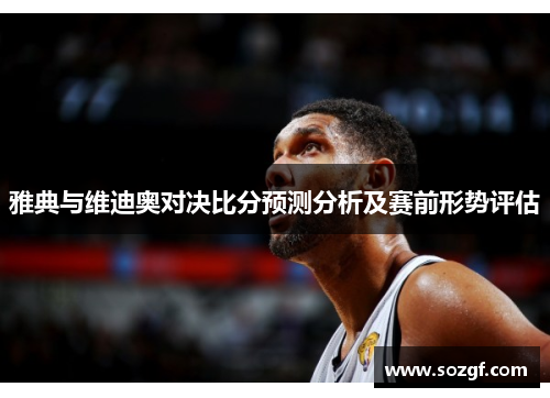 雅典与维迪奥对决比分预测分析及赛前形势评估