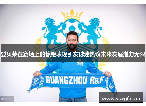 登贝莱在赛场上的惊艳表现引发球迷热议未来发展潜力无限